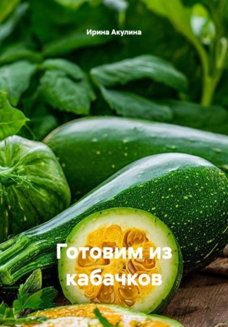 Ирина Александровна Акулина. Готовим из кабачков