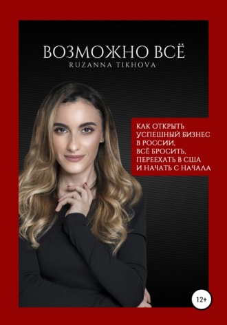 Рузанна Тихова. Возможно все. Как открыть успешный бизнес в России, все бросить, переехать в США – и начать сначала