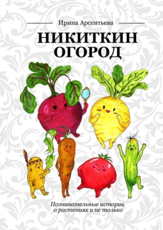 Ирина Арсентьева. Никиткин огород. Познавательные истории о растениях и не только