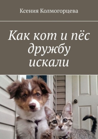 Ксения Колмогорцева. Как кот и пёс дружбу искали