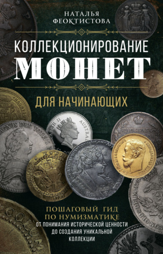 Наталья Феоктистова. Коллекционирование монет для начинающих. Пошаговый гид по нумизматике: от понимания исторической ценности до создания уникальной коллекции
