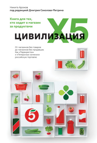 Никита Аронов. Цивилизация X5. От магазинов без товаров до магазинов без продавцов. Как «Перекресток» и «Пятерочка» изменили российскую торговлю