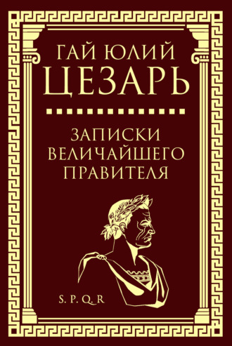 Гай Юлий Цезарь. Записки величайшего правителя