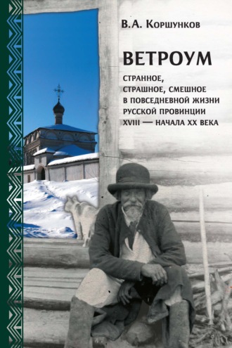 . Ветроум. Странное, страшное, смешное в повседневной жизни русской провинции XVIII – начала XX века