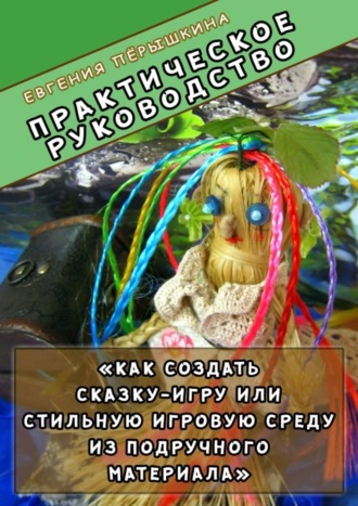 Евгения Пёрышкина. Практическое руководство. «Как создать сказку-игру или стильную игровую среду из подручного материала»