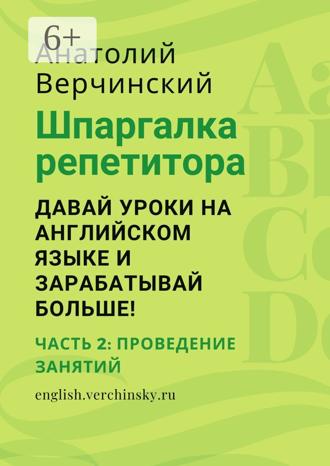 Анатолий Верчинский. Шпаргалка репетитора: давай уроки на английском языке и зарабатывай больше! Часть 2: проведение занятий