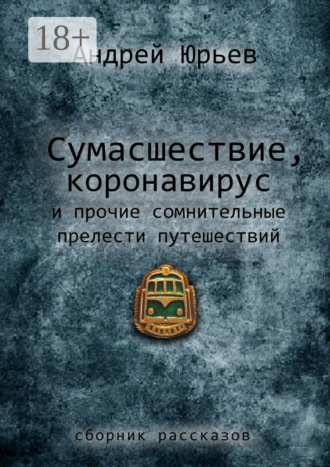 Андрей Юрьев. Сумасшествие, коронавирус и прочие сомнительные прелести путешествий. Сборник рассказов