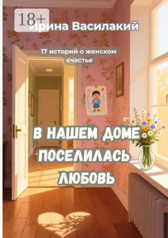 . В нашем доме поселилась любовь. 17 историй о женском счастье