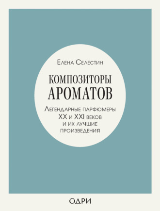 . Композиторы ароматов. Легендарные парфюмеры ХХ и XXI веков и их лучшие произведения
