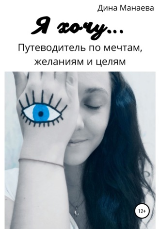 Дина Анатольевна Манаева. Я хочу… Путеводитель по мечтам, желаниям и целям