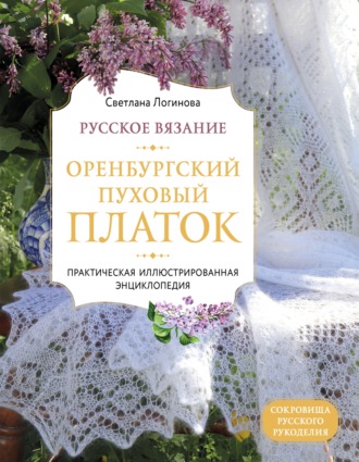 . Русское вязание. Оренбургский пуховый платок. Практическая иллюстрированная энциклопедия