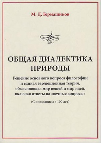 . Общая диалектика природы. Решение основного вопроса философии и единая эволюционная теория, объясняющая мир вещей и мир идей, включая ответы на «вечные вопросы». (С опозданием в 100 лет)