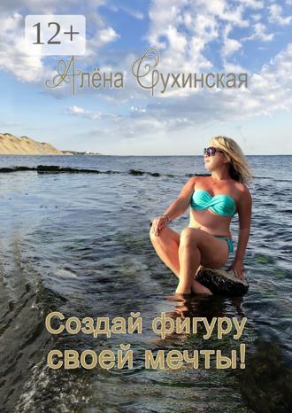 Алена Сухинская. Создай фигуру своей мечты!