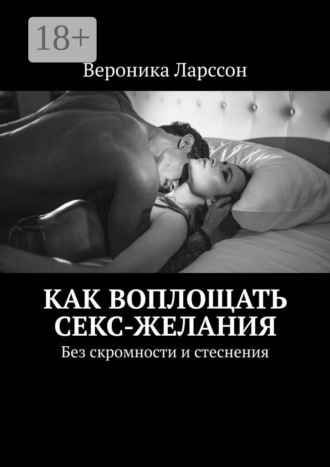 Вероника Ларссон. Как воплощать секс-желания. Без скромности и стеснения