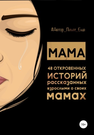 Автор, пиши еще!. Мама. 48 откровенных историй, рассказанных взрослыми о своих мамах