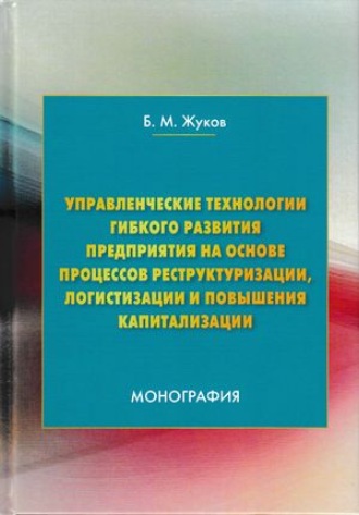 . Управленческие технологии гибкого развития предприятия на основе процессов реструктуризации, логистизации и повышения капитализации