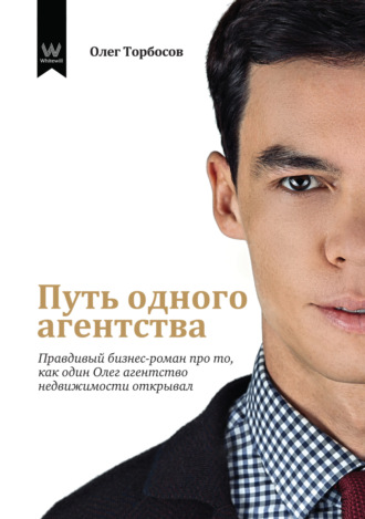 Олег Торбосов. Путь одного агентства. Правдивый бизнес-роман про то, как один Олег агентство недвижимости открывал