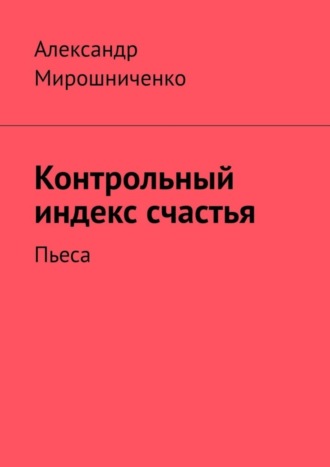 Александр Мирошниченко. Контрольный индекс счастья. Пьеса
