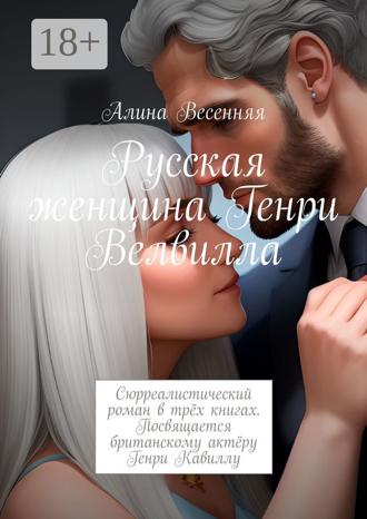 . Русская женщина Генри Велвилла. Сюрреалистический роман в трёх книгах. Посвящается британскому актёру Генри Кавиллу