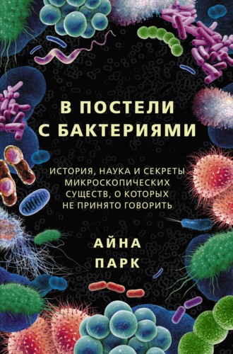 Айна Парк. В постели с бактериями. История, наука и секреты микроскопических существ, о которых не принято говорить