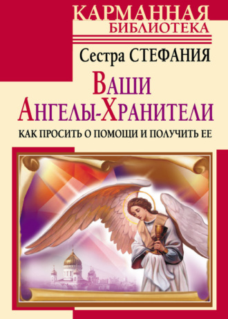. Ваши Ангелы-хранители. Как просить о помощи и получить ее