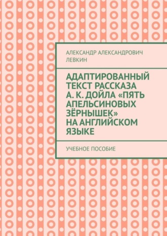 Александр Александрович Левкин. Адаптированный текст рассказа А. К. Дойла «Пять апельсиновых зёрнышек» на английском языке. Учебное пособие