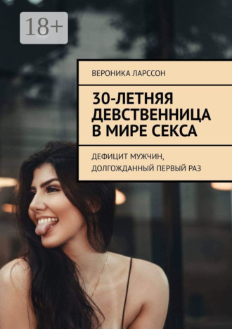 Вероника Ларссон. 30-летняя девственница в мире секса. Дефицит мужчин, долгожданный первый раз