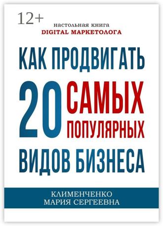 Мария Сергеевна Клименченко. Как продвигать 20 самых популярных видов бизнеса. Настольная книга digital-маркетолога