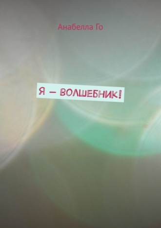 Анабелла Го. Я – волшебник!