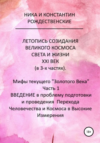 . ЛЕТОПИСЬ СОЗИДАНИЯ ВЕЛИКОГО КОСМОСА СВЕТА И ЖИЗНИ. ХХI ВЕК. Мифы текущего «Золотого Века». Часть 1. ВВЕДЕНИЕ в проблему подготовки и проведения Перехода Человечества и Космоса в Высокие Измерения