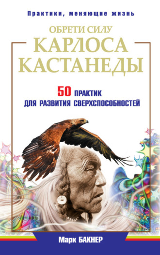 . Обрети силу Карлоса Кастанеды. 50 практик для развития сверxспособностей