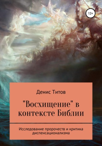 Денис Александрович Титов. «Восхищение» в контексте Библии – исследование пророчеств и критика диспенсационализма