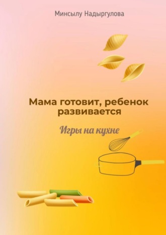 Минсылу Надыргулова. Мама готовит, ребенок развивается. Игры на кухне