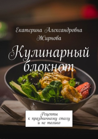 Екатерина Александровна Жирнова. Кулинарный блокнот. Рецепты к праздничному столу и не только