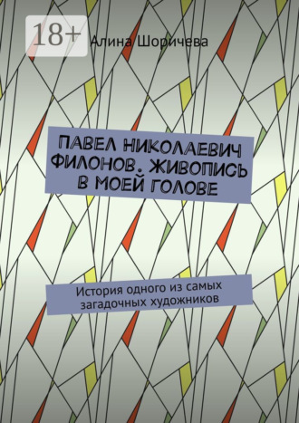 Алина Шоричева. Павел Николаевич Филонов. Живопись в моей голове. История одного из самых загадочных художников