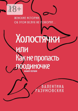 . Холостячки, или Как не пропасть поодиночке. Женские истории: Об этом вслух не говорят… Книга первая