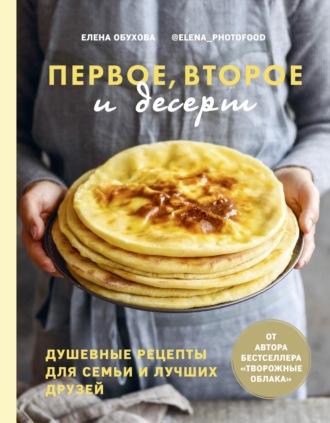 . Первое, второе и десерт. Душевные рецепты для семьи и лучших друзей