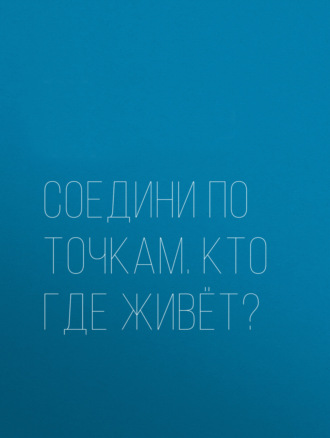. Соедини по точкам. Кто где живёт?