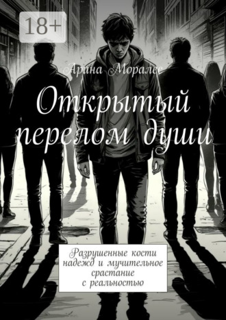 . Открытый перелом души. Разрушенные кости надежд и мучительное срастание с реальностью