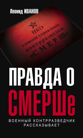 Леонид Иванов. Правда о СМЕРШе. Военный контрразведчик рассказывает