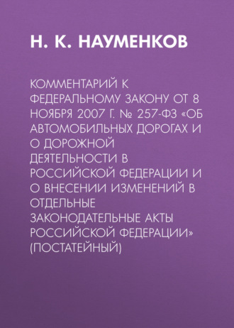 . Комментарий к Федеральному закону от 8 ноября 2007 г. № 257-ФЗ «Об автомобильных дорогах и о дорожной деятельности в Российской Федерации и о внесении изменений в отдельные законодательные акты Российской Федерации» (постатейный)