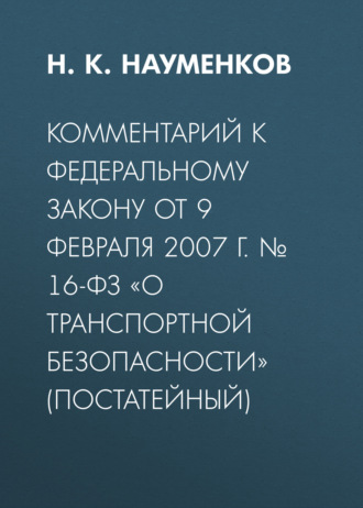 . Комментарий к Федеральному закону от 9 февраля 2007 г. № 16-ФЗ «О транспортной безопасности» (постатейный)