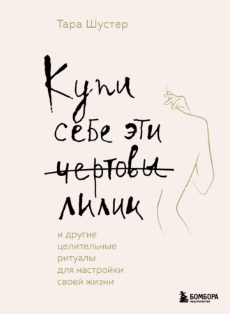 . Купи себе эти чертовы лилии. И другие целительные ритуалы для настройки своей жизни