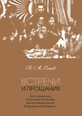 . Встречи и прощания. Воспоминания о Василии Аксенове, Белле Ахмадулиной, Владимире Войновиче…