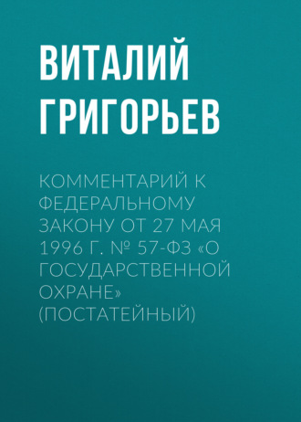 В. В. Григорьев. Комментарий к Федеральному закону от 27 мая 1996 г. № 57-ФЗ «О государственной охране» (постатейный)
