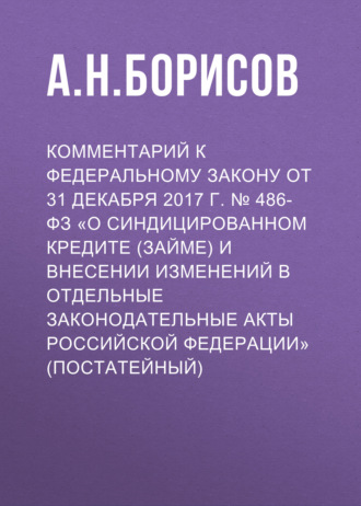 А. Н. Борисов. Комментарий к Федеральному закону от 31 декабря 2017 г. № 486-ФЗ «О синдицированном кредите (займе) и внесении изменений в отдельные законодательные акты Российской Федерации» (постатейный)