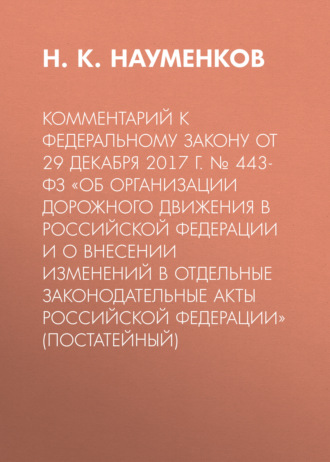 . Комментарий к Федеральному закону от 29 декабря 2017 г. № 443-ФЗ «Об организации дорожного движения в Российской Федерации и о внесении изменений в отдельные законодательные акты Российской Федерации» (постатейный)