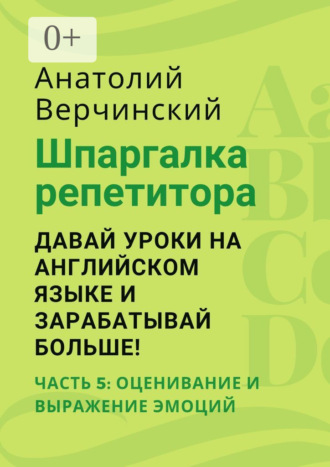 Анатолий Верчинский. Шпаргалка репетитора: давай уроки на английском языке и зарабатывай больше! Часть 5: оценивание и выражение эмоций