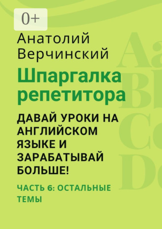 Анатолий Верчинский. Шпаргалка репетитора: давай уроки на английском языке и зарабатывай больше! Часть 6: остальные темы