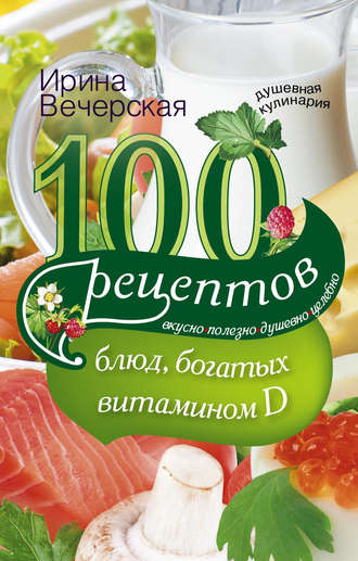 . 100 рецептов блюд, богатыми витамином D. Вкусно, полезно, душевно, целебно